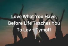 Love What You Have, Before Life Teaches You to Love - Tymoff